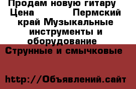 Продам новую гитару › Цена ­ 4 000 - Пермский край Музыкальные инструменты и оборудование » Струнные и смычковые   